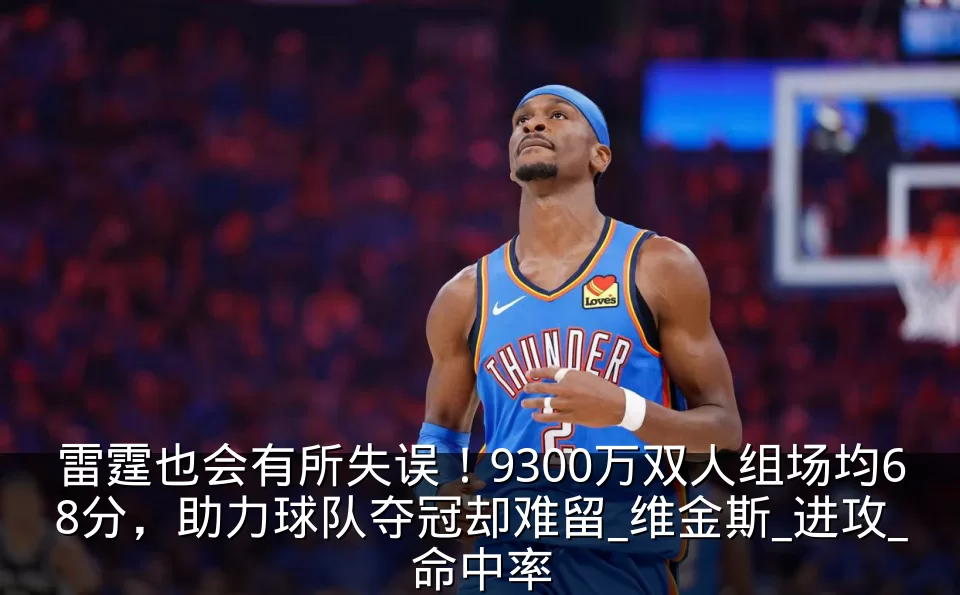 雷霆也会有所失误!9300万双人组场均68分,助力球队夺冠却难留_维金斯_进攻_命中率